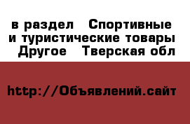  в раздел : Спортивные и туристические товары » Другое . Тверская обл.